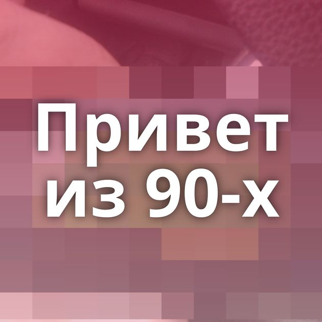 Привет из 90-х