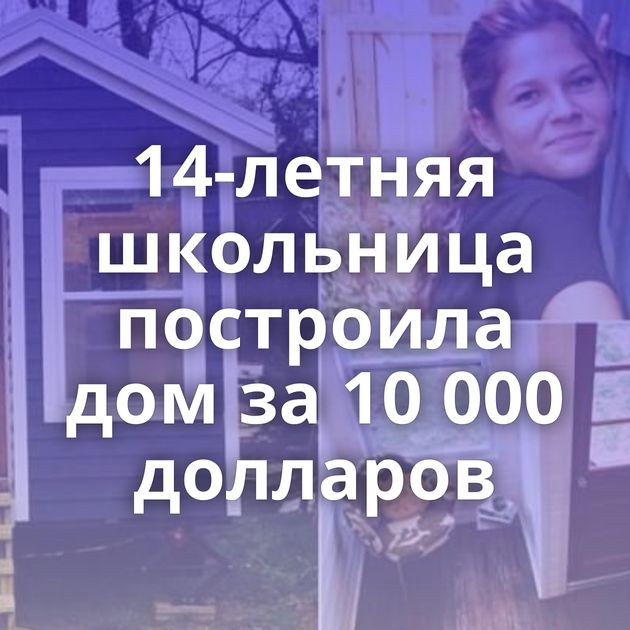 14-летняя школьница построила дом за 10 000 долларов