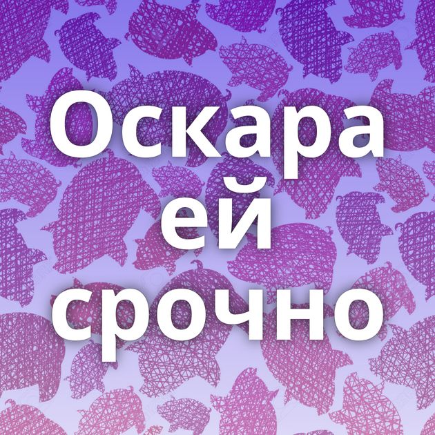 Оскара ей срочно