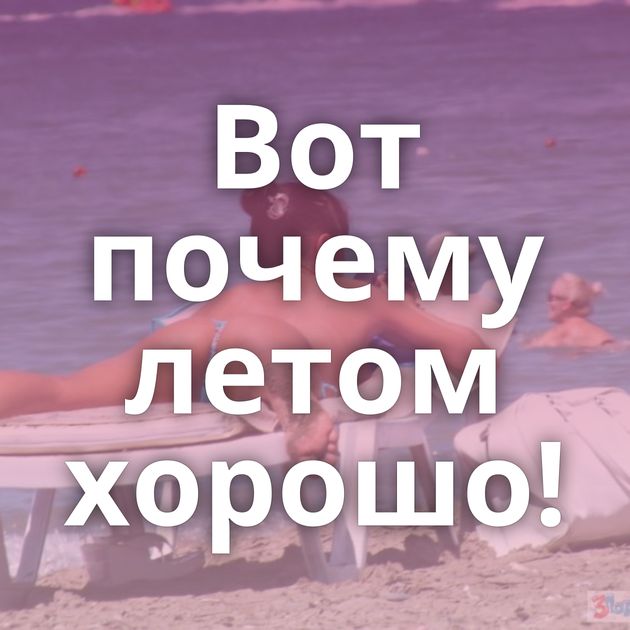 Вот почему летом хорошо!