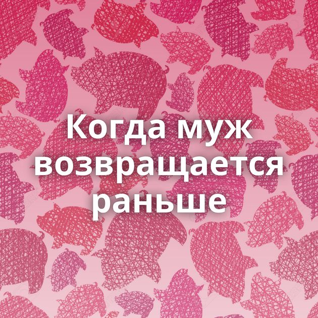 Когда муж возвращается раньше