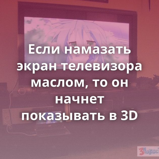 Если намазать экран телевизора маслом, то он начнет показывать в 3D
