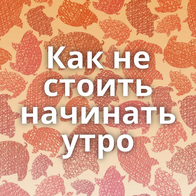 Как не стоить начинать утро