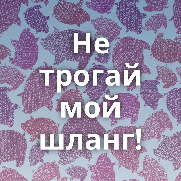 Не трогай мой шланг!