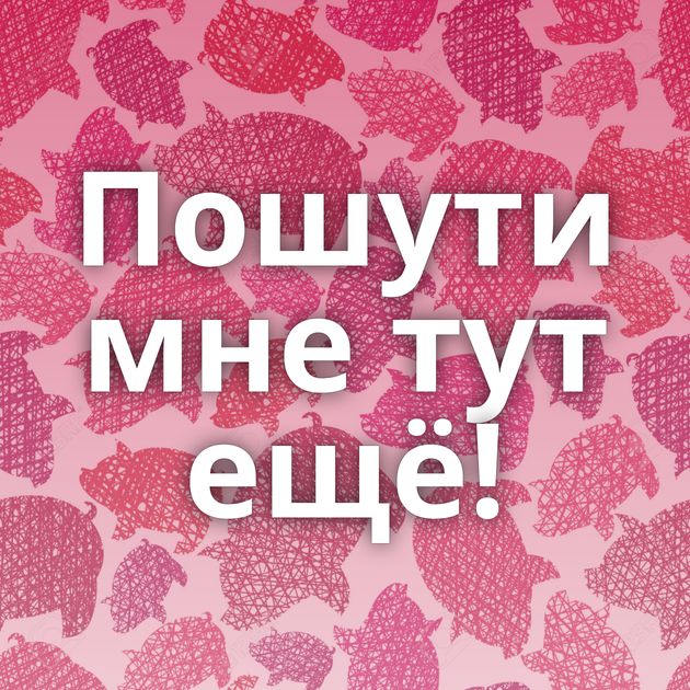 Пошути мне тут ещё!