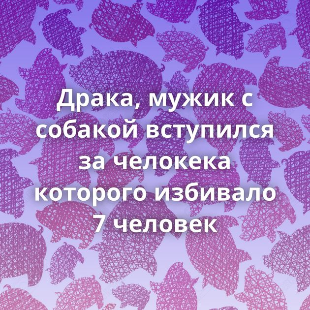 Драка, мужик с собакой вступился за челокека которого избивало 7 человек