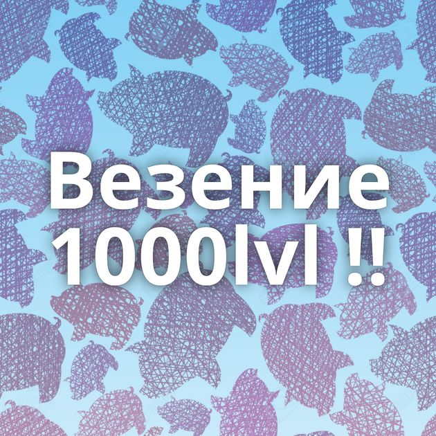 Везение 1000lvl !!