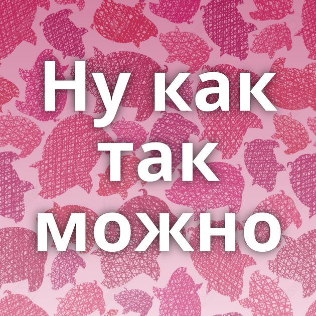 Ну как так можно