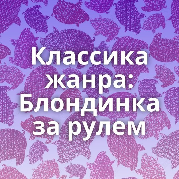 Классика жанра: Блондинка за рулем