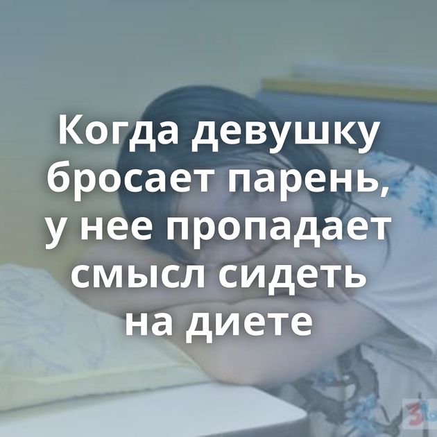 Когда девушку бросает парень, у нее пропадает смысл сидеть на диете