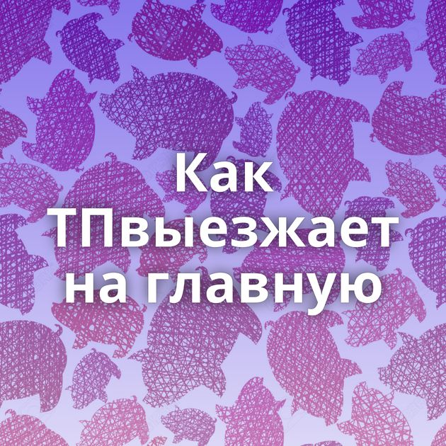Как ТПвыезжает на главную