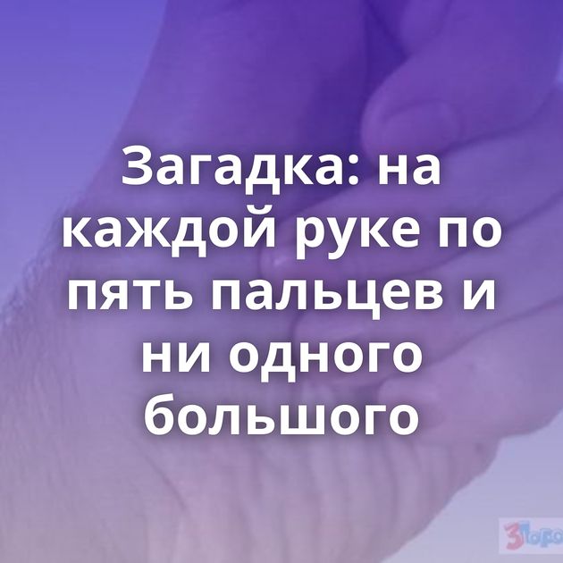 Загадка: на каждой руке по пять пальцев и ни одного большого