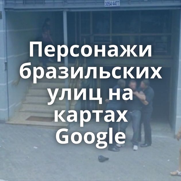 Персонажи бразильских улиц на картах Google