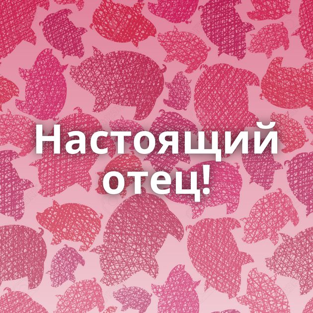 Настоящий отец!