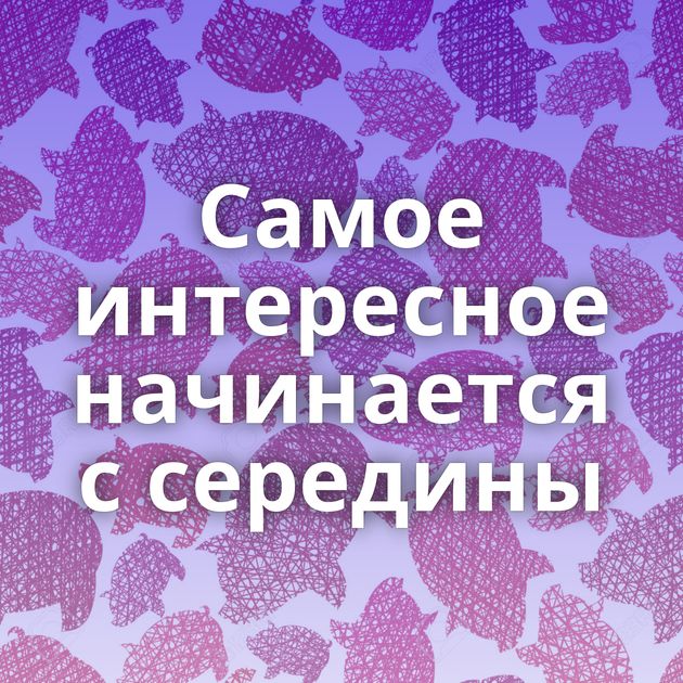 Самое интересное начинается с середины