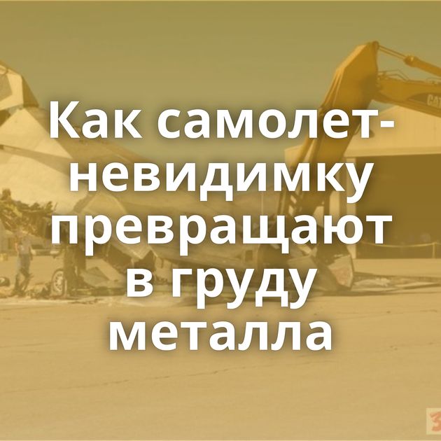 Как самолет-невидимку превращают в груду металла