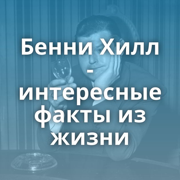 Бенни Хилл - интересные факты из жизни