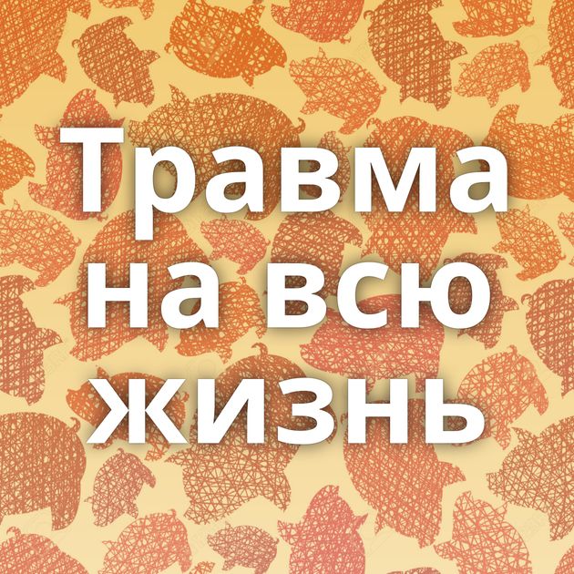 Травма на всю жизнь