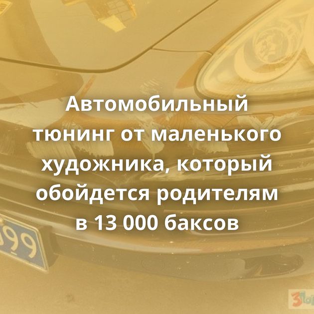 Автомобильный тюнинг от маленького художника, который обойдется родителям в 13 000 баксов