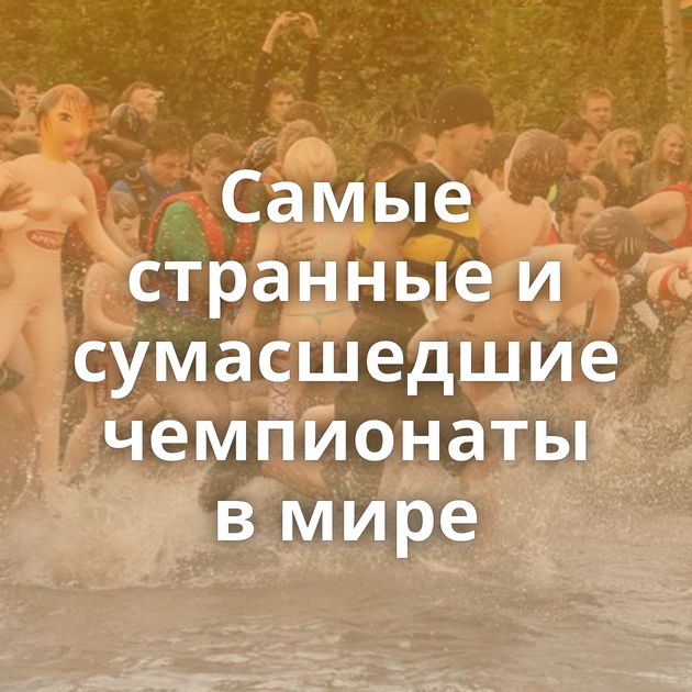 Самые странные и сумасшедшие чемпионаты в мире