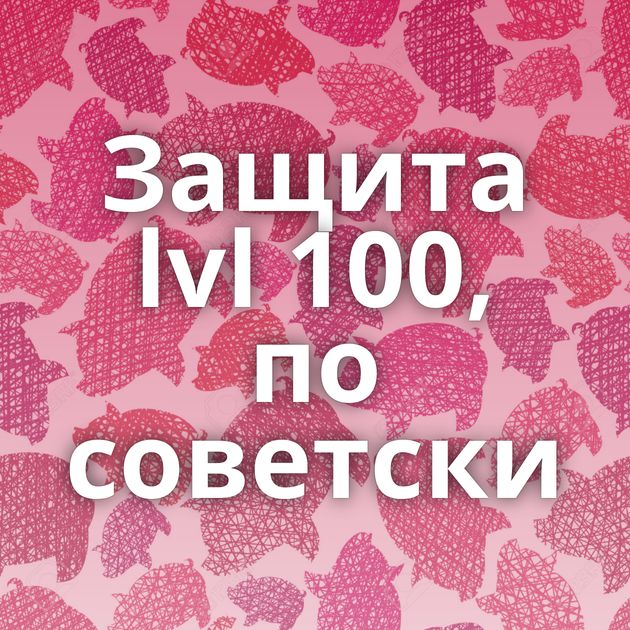 Защита lvl 100, по советски