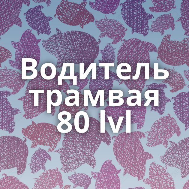 Водитель трамвая 80 lvl