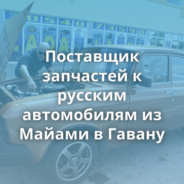 Поставщик запчастей к русским автомобилям из Майами в Гавану