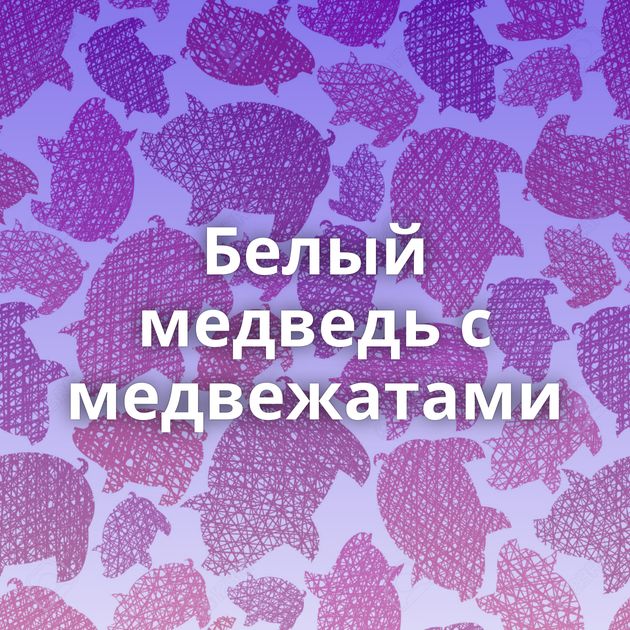 Белый медведь с медвежатами