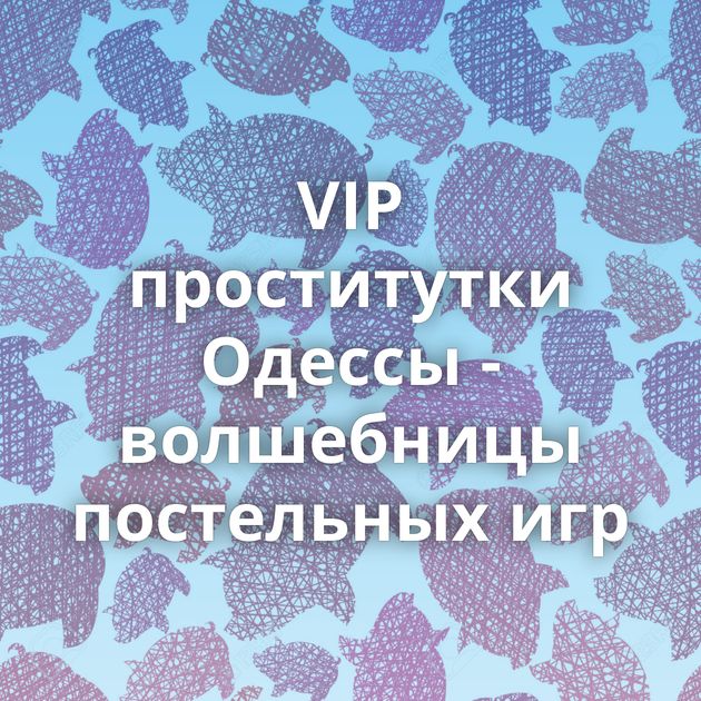 VIP проститутки Одессы - волшебницы постельных игр