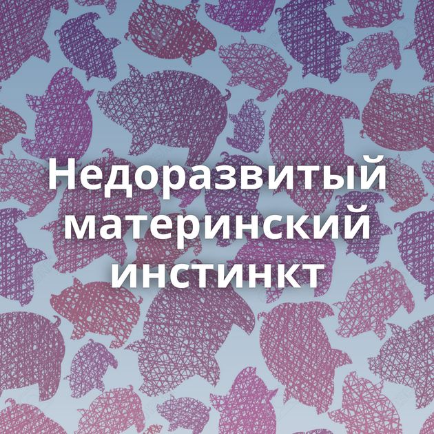 Недоразвитый материнский инстинкт