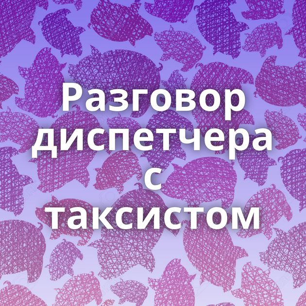 Разговор диспетчера с таксистом