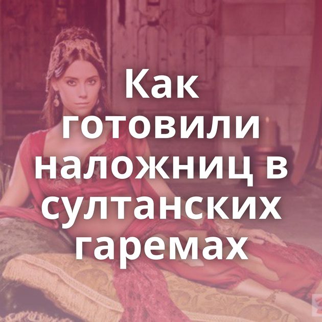 Как готовили наложниц в султанских гаремах