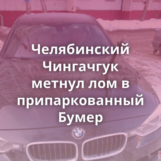 Челябинский Чингачгук метнул лом в припаркованный Бумер