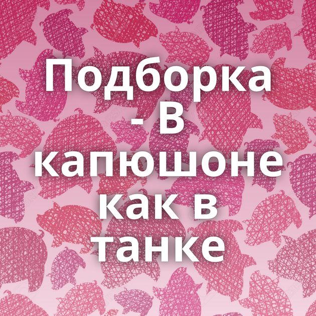 Подборка - В капюшоне как в танке