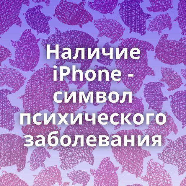 Наличие iPhone - символ психического заболевания