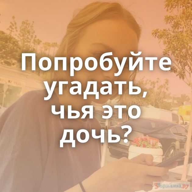 Попробуйте угадать, чья это дочь?