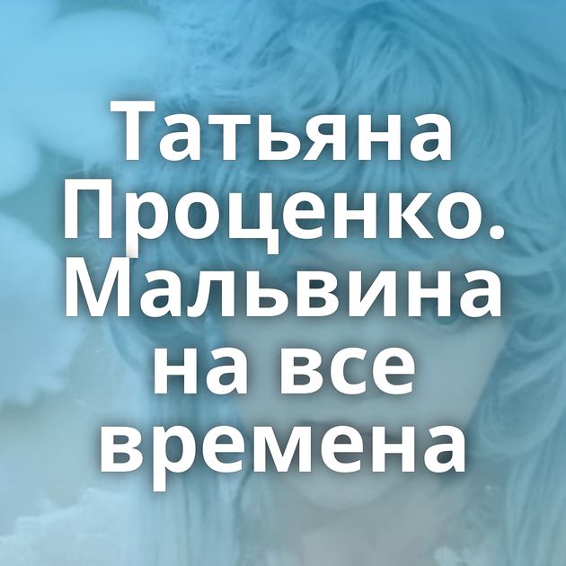 Татьяна Проценко. Мальвина на все времена