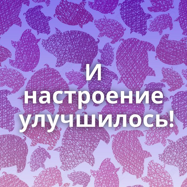 И настроение улучшилось!