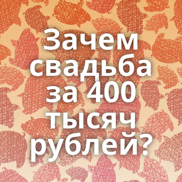 Зачем свадьба за 400 тысяч рублей?