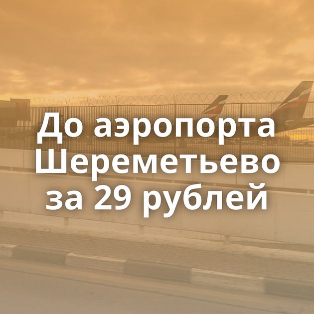 До аэропорта Шереметьево за 29 рублей