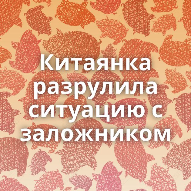 Китаянка разрулила ситуацию с заложником