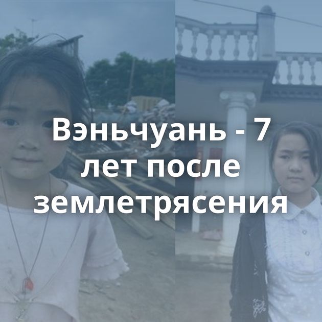 Вэньчуань - 7 лет после землетрясения