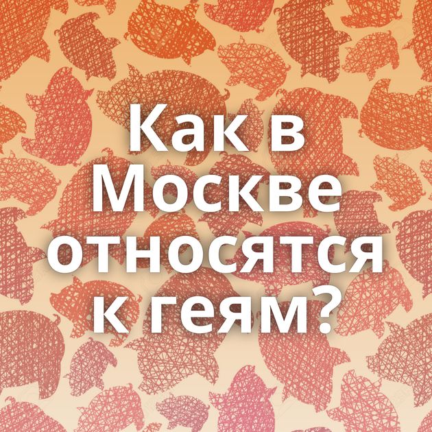 Как в Москве относятся к геям?