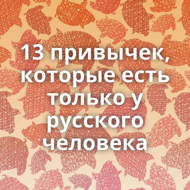 13 привычек, которые есть только у русского человека