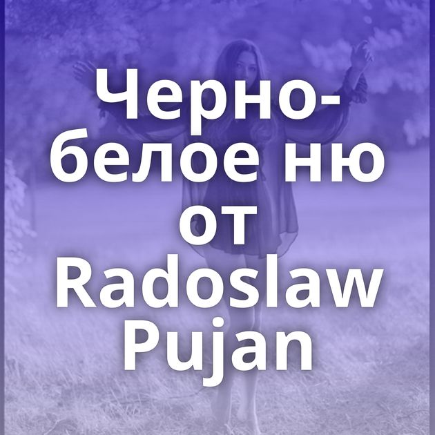 Черно-белое ню от Radoslaw Pujan