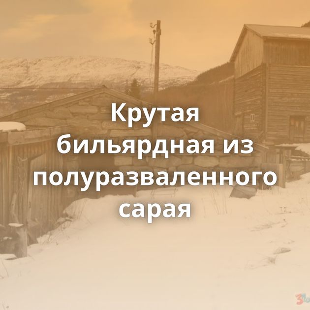 Крутая бильярдная из полуразваленного сарая