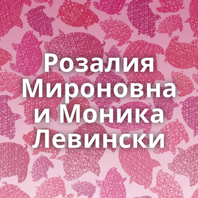 Розалия Мироновна и Моника Левински