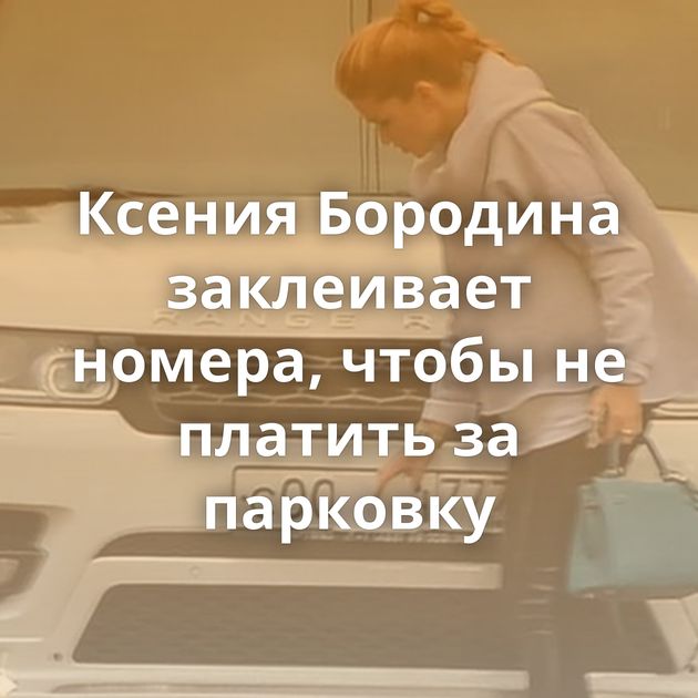 Ксения Бородина заклеивает номера, чтобы не платить за парковку