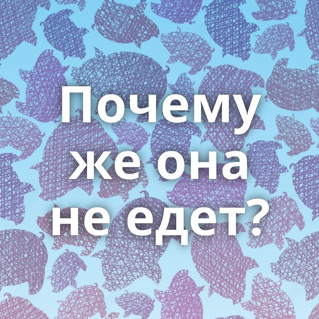 Почему же она не едет?