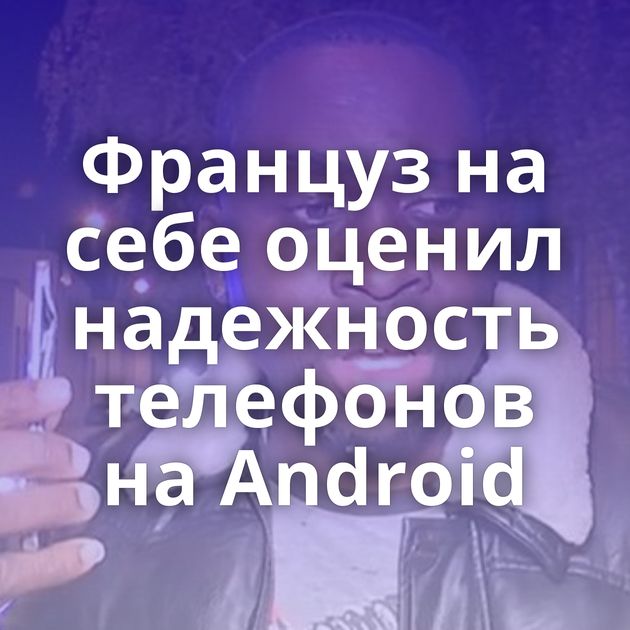 Француз на себе оценил надежность телефонов на Android